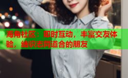 海角社区：即时互动，丰富交友体验，结识志同道合的朋友