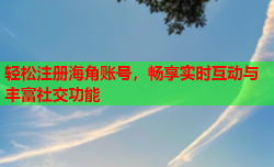 轻松注册海角账号，畅享实时互动与丰富社交功能