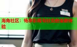 海角社区：畅享影视与社交的全新体验