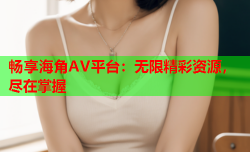 畅享海角AV平台：无限精彩资源，尽在掌握