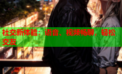 社交新体验：语音、视频畅聊，轻松交友