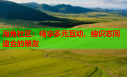 海角社区：畅享多元互动，结识志同道合的朋友