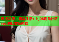 连接邻里，畅享生活：hj08海角社区app的社交新体验