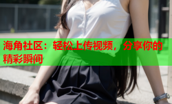 海角社区：轻松上传视频，分享你的精彩瞬间