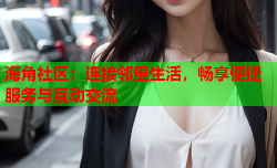 海角社区：连接邻里生活，畅享便捷服务与互动交流