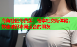 海角社区免费版：畅享社交新体验，快速结识志同道合的朋友