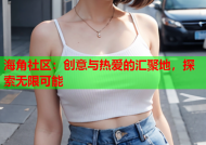 海角社区：创意与热爱的汇聚地，探索无限可能