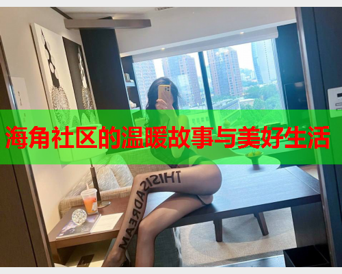 海角社区的温暖故事与美好生活  第2张