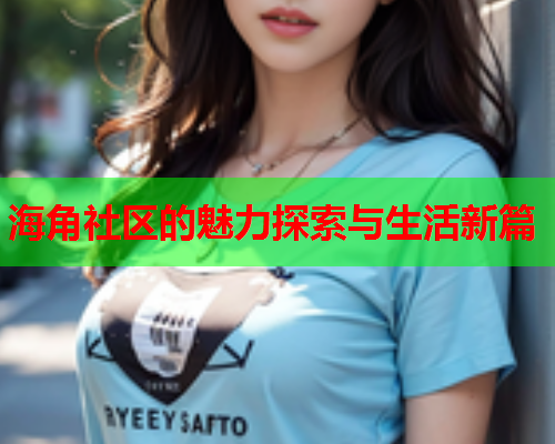 海角社区的魅力探索与生活新篇  第1张