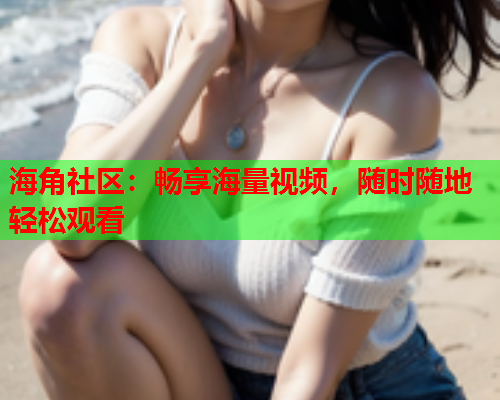 海角社区：畅享海量视频，随时随地轻松观看  第2张