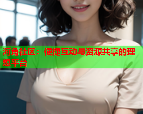 海角社区：便捷互动与资源共享的理想平台  第1张