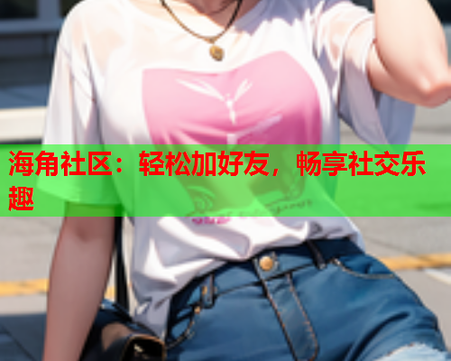 海角社区：轻松加好友，畅享社交乐趣  第1张