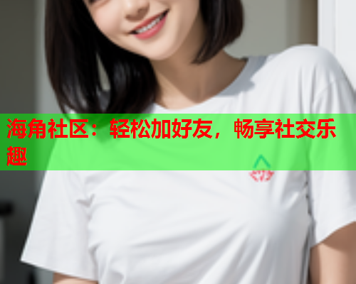 海角社区：轻松加好友，畅享社交乐趣  第2张