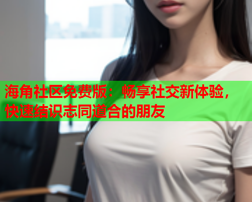 海角社区免费版：畅享社交新体验，快速结识志同道合的朋友  第1张