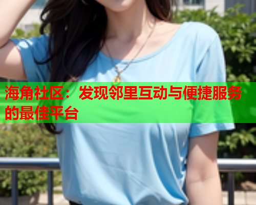 海角社区：发现邻里互动与便捷服务的最佳平台  第1张