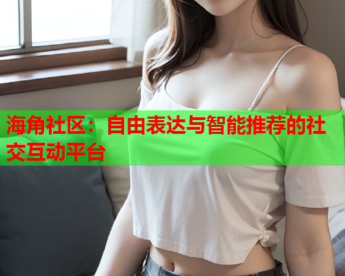 海角社区：自由表达与智能推荐的社交互动平台  第1张