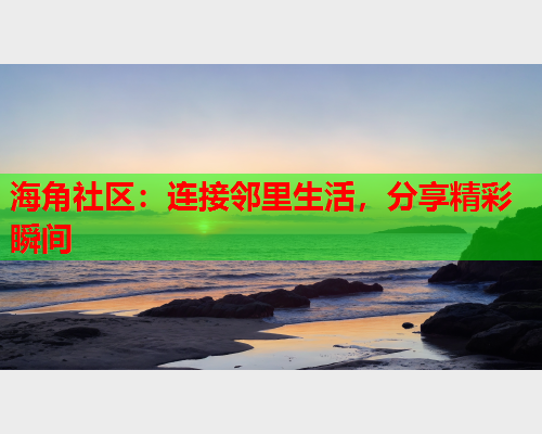 海角社区：连接邻里生活，分享精彩瞬间  第2张