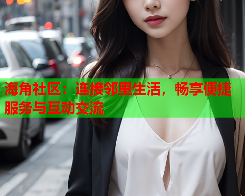 海角社区：连接邻里生活，畅享便捷服务与互动交流  第1张