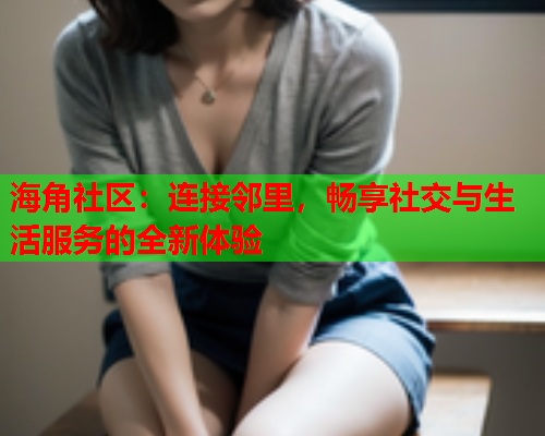 海角社区：连接邻里，畅享社交与生活服务的全新体验  第1张