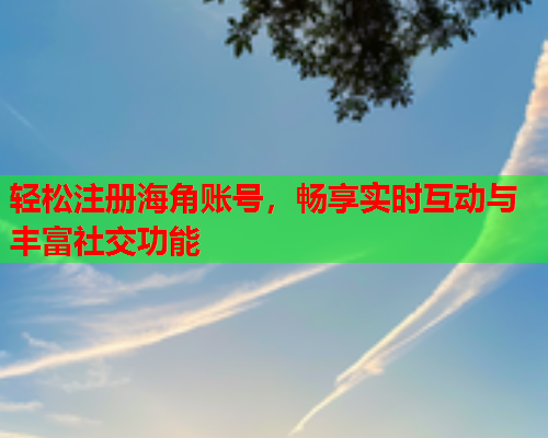 轻松注册海角账号，畅享实时互动与丰富社交功能  第1张