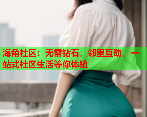 海角社区：无需钻石，邻里互动，一站式社区生活等你体验  第1张